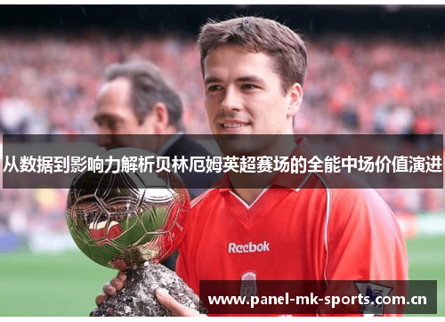 从数据到影响力解析贝林厄姆英超赛场的全能中场价值演进