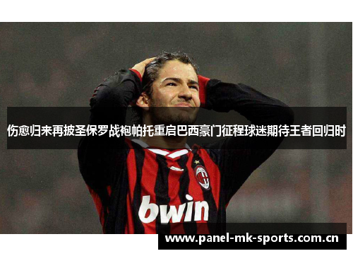 伤愈归来再披圣保罗战袍帕托重启巴西豪门征程球迷期待王者回归时